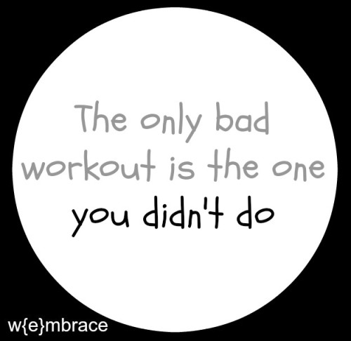 The only bad workout is the one you didn't do