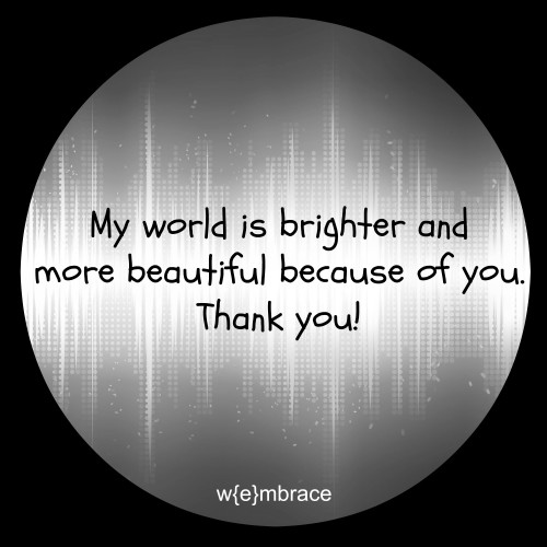 My world is brighter and more beautiful because of you. Thank you.